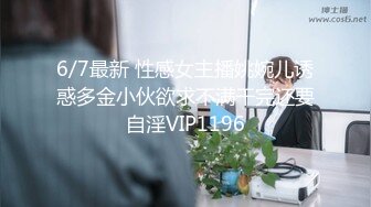 6/7最新 性感女主播姚婉儿诱惑多金小伙欲求不满干完还要自淫VIP1196