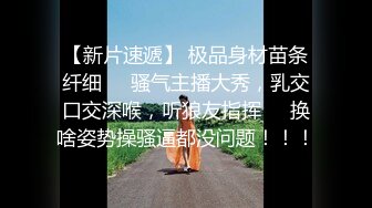 【新片速遞】 极品身材苗条纤细❤️骚气主播大秀，乳交口交深喉，听狼友指挥❤️换啥姿势操骚逼都没问题！！！