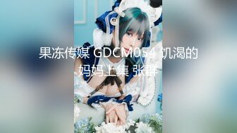 果冻传媒 GDCM054 饥渴的妈妈上集 张群