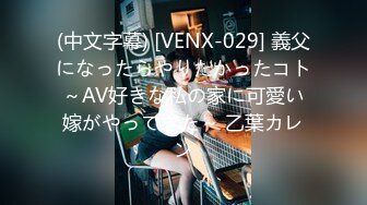 (中文字幕) [VENX-029] 義父になったらやりたかったコト～AV好きな私の家に可愛い嫁がやってきた～ 乙葉カレン