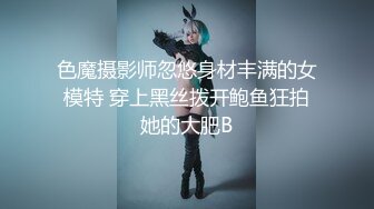 色魔摄影师忽悠身材丰满的女模特 穿上黑丝拨开鲍鱼狂拍她的大肥B