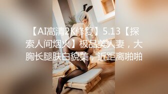 【AI高清2K修复】5.13【探索人间烟火】极品美人妻，大胸长腿肤白貌美，近距离啪啪