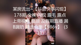 某房流出~【抖音快手闪现】178期 全裸 闪现 露毛 露点 上帝视角 超顶 及假期直播 漏B漏奶 精选合集【986v】  (311)