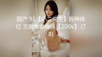 国产 91【小二先生】各种体位 无套爆操嫩妹【200v】 (78)