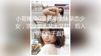 小哥爆操G罩杯学生妹早恋少女，顶级美乳又大又软，后入爆插奶子直晃