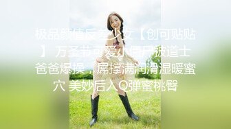 极品颜值反差少女【创可贴贴】 万圣节可爱小僵尸被道士爸爸爆操，屌撑满润滑湿暖蜜穴 美妙后入Q弹蜜桃臀