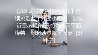 [2DF2]【夜色精品探花】连续挑选两个外围小姐姐，沙发近景av视角69啪啪兼职平面模特，刺激劲爆视觉盛宴  [BT种子]