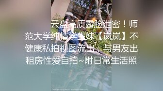 ⚫️⚫️云盘高质露脸泄密！师范大学纯情学生妹【岚岚】不健康私拍视图流出，与男友出租房性爱自拍~附日常生活照