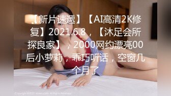 【新片速遞】【AI高清2K修复】2021.6.8，【沐足会所探良家】，2000网约漂亮00后小萝莉，乖巧听话，空窗几个月了