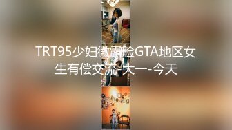 TRT95少妇微露脸GTA地区女生有偿交流-大一-今天