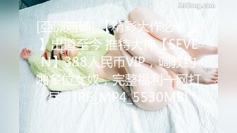 [亞洲無碼] 【精彩大作必看！】出道至今 推特大神【SEVEN】388人民币VIP，调教约啪多位女奴，完整福利一网打尽，[RF_MP4_5530MB]