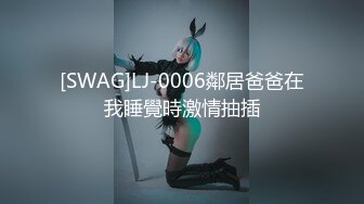 [SWAG]LJ-0006鄰居爸爸在我睡覺時激情抽插